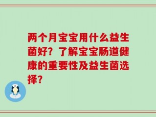 两个月宝宝用什么益生菌好？了解宝宝肠道健康的重要性及益生菌选择？