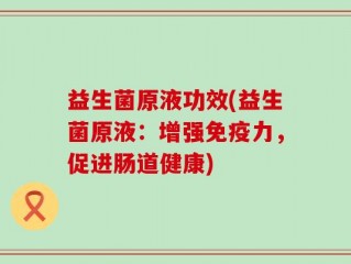 益生菌原液功效(益生菌原液：增强免疫力，促进肠道健康)