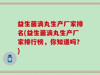 益生菌滴丸生产厂家排名(益生菌滴丸生产厂家排行榜，你知道吗？)