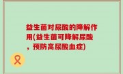 益生菌对尿酸的降解作用(益生菌可降解尿酸，预防高尿酸血症)