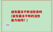 益生菌冻干粉活性高吗(益生菌冻干粉的活性能力如何？)