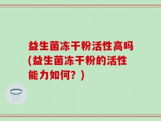 益生菌冻干粉活性高吗(益生菌冻干粉的活性能力如何？)