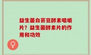 益生菌白芸豆酵素咀嚼片？益生菌酵素片的作用和功效
