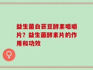 益生菌白芸豆酵素咀嚼片？益生菌酵素片的作用和功效