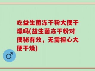 吃益生菌冻干粉大便干燥吗(益生菌冻干粉对便秘有效，无需担心大便干燥)