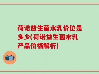 荷诺益生菌水乳价位是多少(荷诺益生菌水乳产品价格解析)