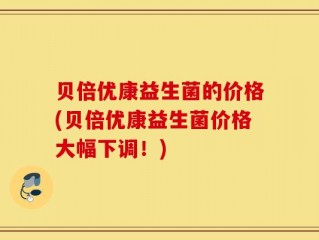 贝倍优康益生菌的价格(贝倍优康益生菌价格大幅下调！)