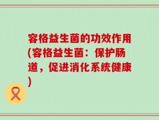 容格益生菌的功效作用(容格益生菌：保护肠道，促进消化系统健康)
