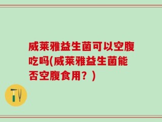 威莱雅益生菌可以空腹吃吗(威莱雅益生菌能否空腹食用？)