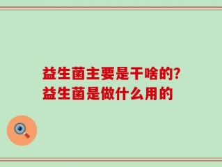 益生菌主要是干啥的？益生菌是做什么用的