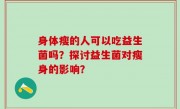 身体瘦的人可以吃益生菌吗？探讨益生菌对瘦身的影响？
