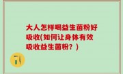 大人怎样喝益生菌粉好吸收(如何让身体有效吸收益生菌粉？)