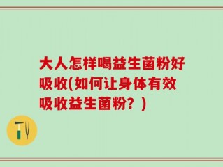大人怎样喝益生菌粉好吸收(如何让身体有效吸收益生菌粉？)