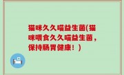 猫咪久久喵益生菌(猫咪喂食久久喵益生菌，保持肠胃健康！)