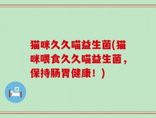 猫咪久久喵益生菌(猫咪喂食久久喵益生菌，保持肠胃健康！)