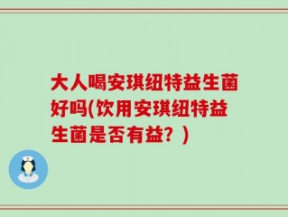大人喝安琪纽特益生菌好吗(饮用安琪纽特益生菌是否有益？)