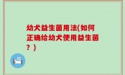 幼犬益生菌用法(如何正确给幼犬使用益生菌？)