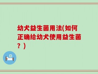 幼犬益生菌用法(如何正确给幼犬使用益生菌？)