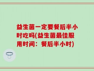 益生菌一定要餐后半小时吃吗(益生菌最佳服用时间：餐后半小时)
