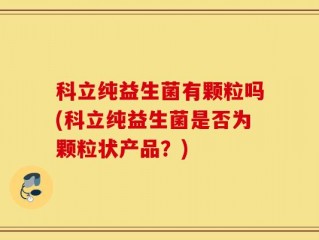 科立纯益生菌有颗粒吗(科立纯益生菌是否为颗粒状产品？)