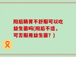 阳后肠胃不舒服可以吃益生菌吗(阳后不适，可否服用益生菌？)