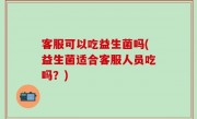 客服可以吃益生菌吗(益生菌适合客服人员吃吗？)