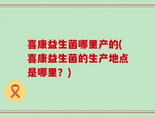 喜康益生菌哪里产的(喜康益生菌的生产地点是哪里？)