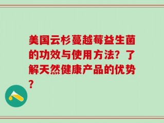 美国云杉蔓越莓益生菌的功效与使用方法？了解天然健康产品的优势？