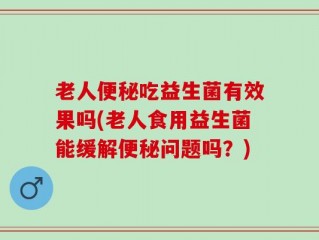 老人便秘吃益生菌有效果吗(老人食用益生菌能缓解便秘问题吗？)