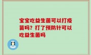 宝宝吃益生菌可以打疫苗吗？打了预防针可以吃益生菌吗