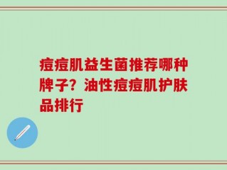 痘痘肌益生菌推荐哪种牌子？油性痘痘肌护肤品排行