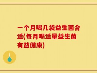 一个月喝几袋益生菌合适(每月喝适量益生菌有益健康)