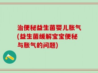 治便秘益生菌婴儿胀气(益生菌缓解宝宝便秘与胀气的问题)