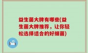 益生菌大牌有哪些(益生菌大牌推荐，让你轻松选择适合的好细菌)