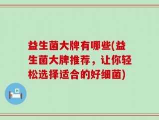 益生菌大牌有哪些(益生菌大牌推荐，让你轻松选择适合的好细菌)