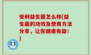 安利益生菌怎么样(益生菌的功效及使用方法分享，让你健康有益！)
