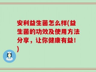 安利益生菌怎么样(益生菌的功效及使用方法分享，让你健康有益！)