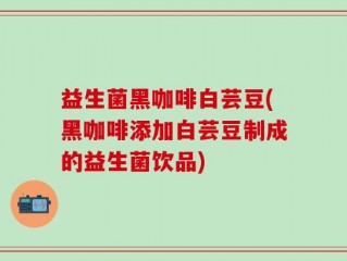 益生菌黑咖啡白芸豆(黑咖啡添加白芸豆制成的益生菌饮品)