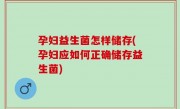 孕妇益生菌怎样储存(孕妇应如何正确储存益生菌)