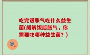 吃完饭胀气吃什么益生菌(缓解饭后胀气，你需要吃哪种益生菌？)