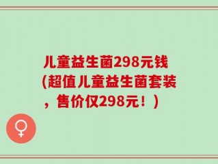儿童益生菌298元钱(超值儿童益生菌套装，售价仅298元！)