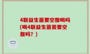 4联益生菌要空腹喝吗(喝4联益生菌需要空腹吗？)