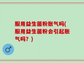 服用益生菌粉胀气吗(服用益生菌粉会引起胀气吗？)