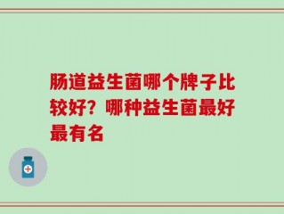 肠道益生菌哪个牌子比较好？哪种益生菌最好最有名