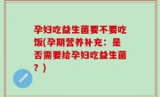孕妇吃益生菌要不要吃饭(孕期营养补充：是否需要给孕妇吃益生菌？)
