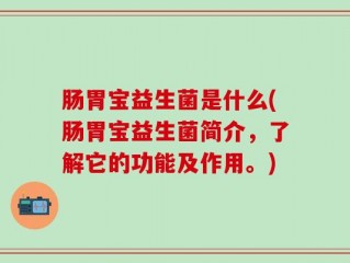肠胃宝益生菌是什么(肠胃宝益生菌简介，了解它的功能及作用。)