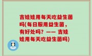 吉娃娃用每天吃益生菌吗(每日服用益生菌，有好处吗？—— 吉娃娃用每天吃益生菌吗)