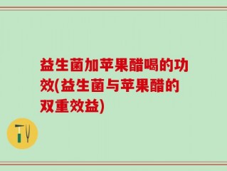 益生菌加苹果醋喝的功效(益生菌与苹果醋的双重效益)