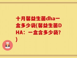 十月馨益生菌dha一盒多少袋(馨益生菌DHA：一盒含多少袋？)