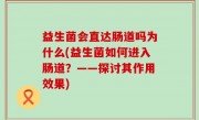 益生菌会直达肠道吗为什么(益生菌如何进入肠道？——探讨其作用效果)